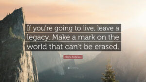 Maya Angelou quote: If you're going to live, leave a legacy. Make a mark on the world that can't be erased.
